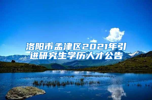 洛陽市孟津區(qū)2021年引進(jìn)研究生學(xué)歷人才公告