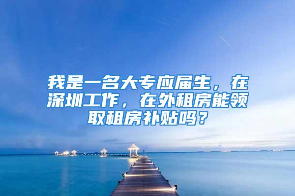 我是一名大專應屆生，在深圳工作，在外租房能領取租房補貼嗎？