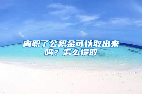 離職了公積金可以取出來嗎？怎么提取