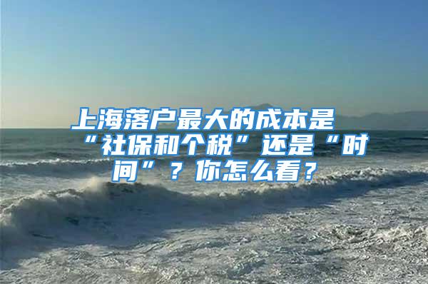 上海落戶最大的成本是“社保和個稅”還是“時間”？你怎么看？