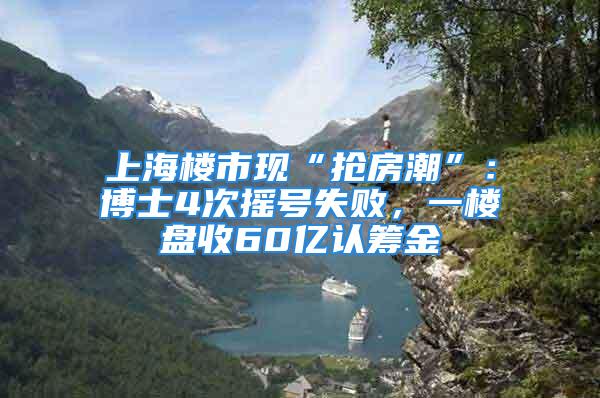 上海樓市現(xiàn)“搶房潮”：博士4次搖號失敗，一樓盤收60億認籌金