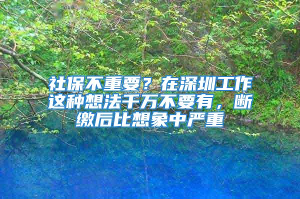 社保不重要？在深圳工作這種想法千萬不要有，斷繳后比想象中嚴(yán)重