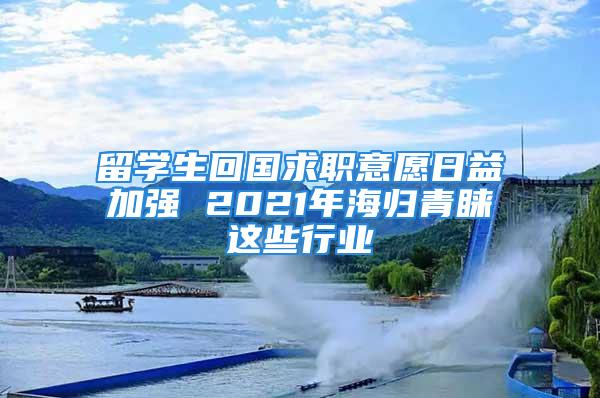 留學(xué)生回國求職意愿日益加強(qiáng) 2021年海歸青睞這些行業(yè)