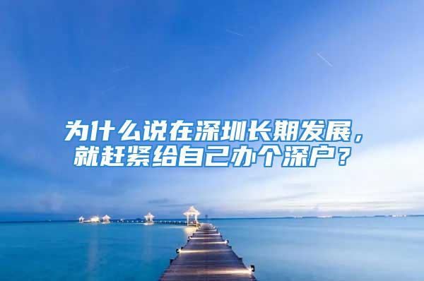 為什么說在深圳長期發(fā)展，就趕緊給自己辦個深戶？