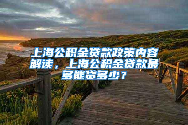 上海公積金貸款政策內容解讀，上海公積金貸款最多能貸多少？