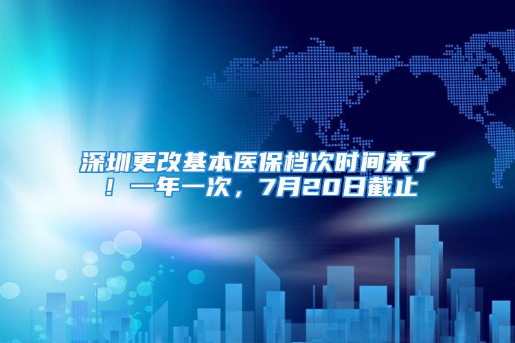 深圳更改基本醫(yī)保檔次時間來了！一年一次，7月20日截止