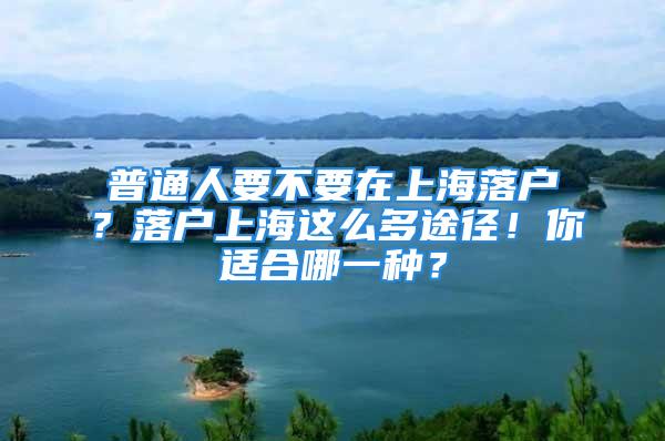 普通人要不要在上海落戶？落戶上海這么多途徑！你適合哪一種？