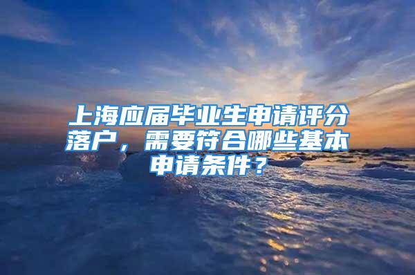 上海應(yīng)屆畢業(yè)生申請(qǐng)?jiān)u分落戶(hù)，需要符合哪些基本申請(qǐng)條件？