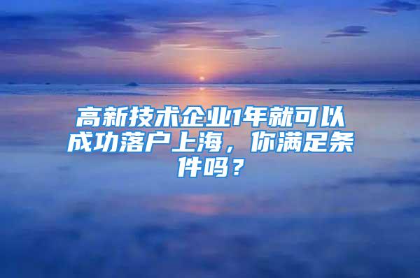 高新技術(shù)企業(yè)1年就可以成功落戶上海，你滿足條件嗎？