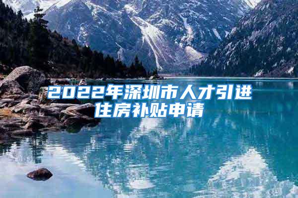 2022年深圳市人才引進(jìn)住房補(bǔ)貼申請(qǐng)