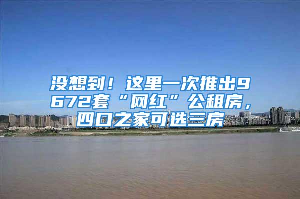 沒想到！這里一次推出9672套“網(wǎng)紅”公租房，四口之家可選三房