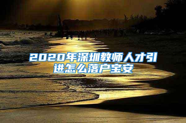 2020年深圳教師人才引進(jìn)怎么落戶寶安