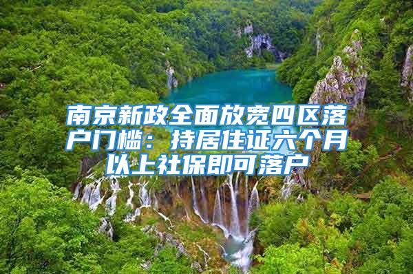 南京新政全面放寬四區(qū)落戶門檻：持居住證六個月以上社保即可落戶