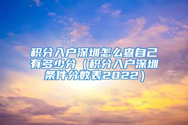 積分入戶深圳怎么查自己有多少分（積分入戶深圳條件分?jǐn)?shù)表2022）