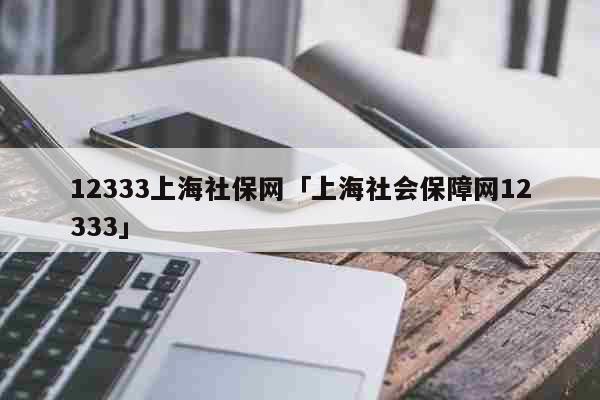 12333上海社保網(wǎng)「上海社會(huì)保障網(wǎng)12333」 考試