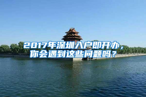 2017年深圳入戶即開辦，你會(huì)遇到這些問(wèn)題嗎？