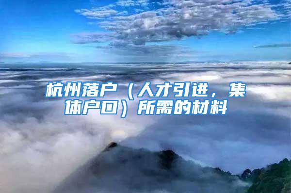 杭州落戶（人才引進(jìn)，集體戶口）所需的材料