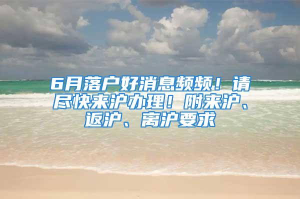 6月落戶好消息頻頻！請(qǐng)盡快來(lái)滬辦理！附來(lái)滬、返滬、離滬要求