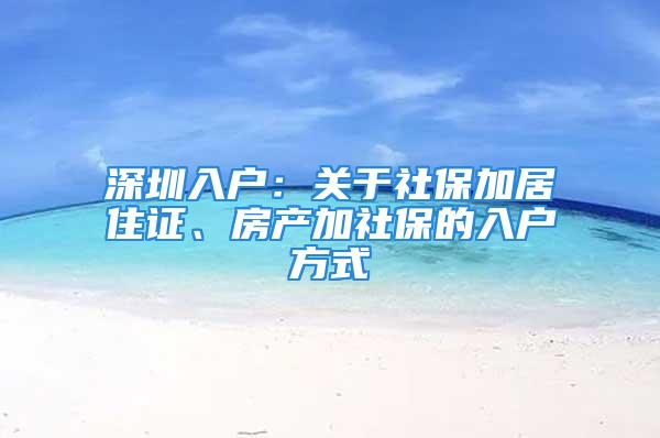 深圳入戶：關(guān)于社保加居住證、房產(chǎn)加社保的入戶方式