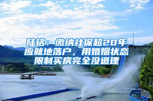 陸銘：繳納社保超20年應(yīng)就地落戶，用婚姻狀態(tài)限制買房完全沒道理