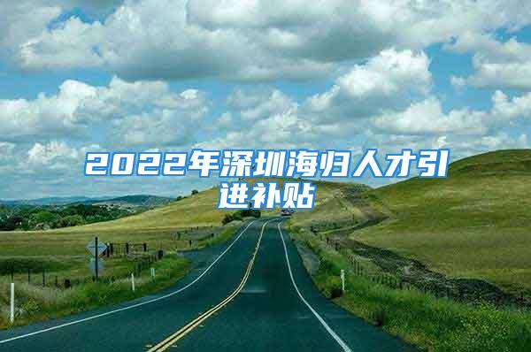 2022年深圳海歸人才引進補貼