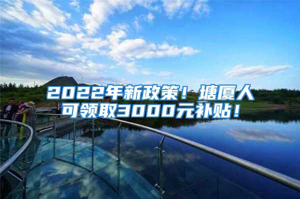 2022年新政策！塘廈人可領(lǐng)取3000元補貼！