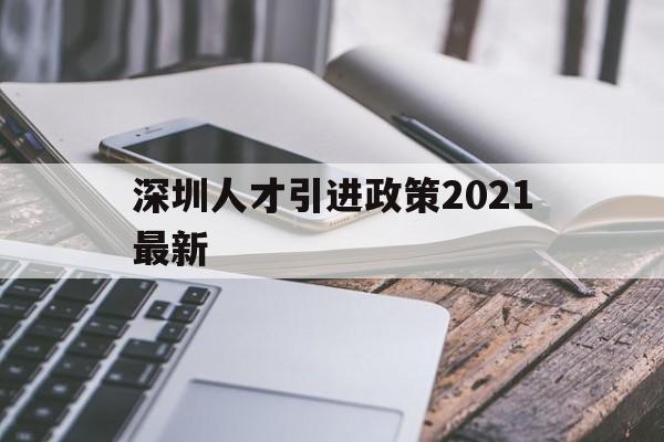 深圳人才引進(jìn)政策2021最新(深圳高層次人才引進(jìn)政策2021) 深圳積分入戶政策