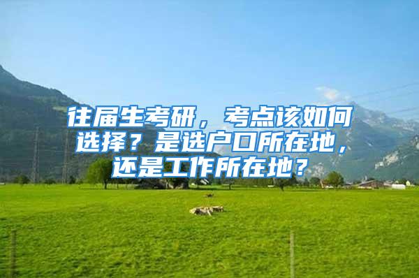 往屆生考研，考點(diǎn)該如何選擇？是選戶口所在地，還是工作所在地？