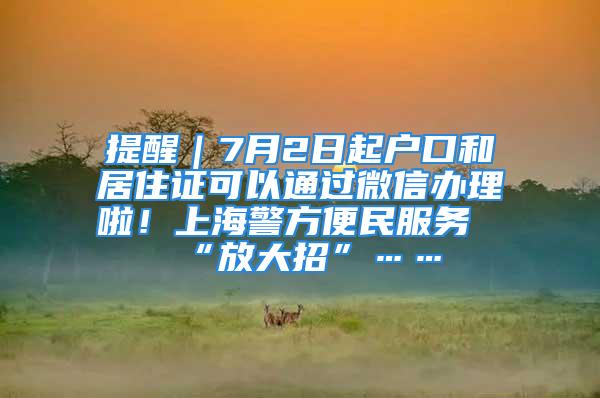 提醒｜7月2日起戶口和居住證可以通過微信辦理啦！上海警方便民服務“放大招”……