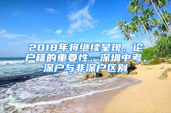 2018年將繼續(xù)呈現(xiàn)，論戶籍的重要性，深圳中考，深戶與非深戶區(qū)別