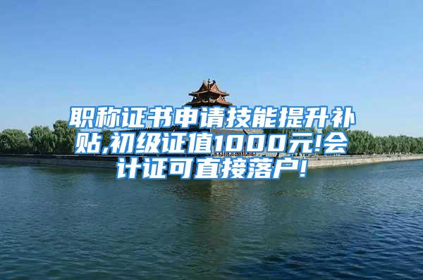 職稱證書申請技能提升補貼,初級證值1000元!會計證可直接落戶!