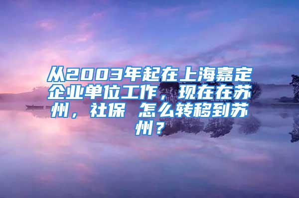 從2003年起在上海嘉定企業(yè)單位工作，現(xiàn)在在蘇州，社保 怎么轉(zhuǎn)移到蘇州？