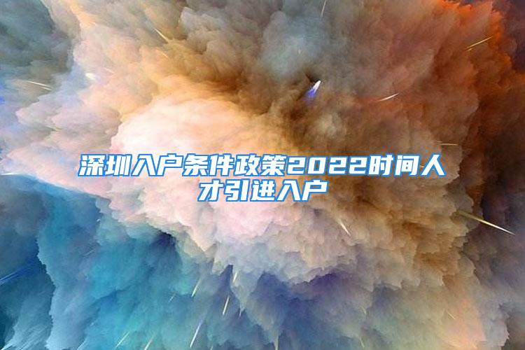 深圳入戶條件政策2022時間人才引進入戶