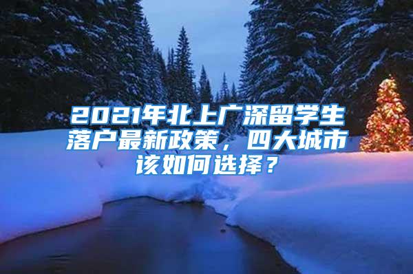 2021年北上廣深留學(xué)生落戶最新政策，四大城市該如何選擇？