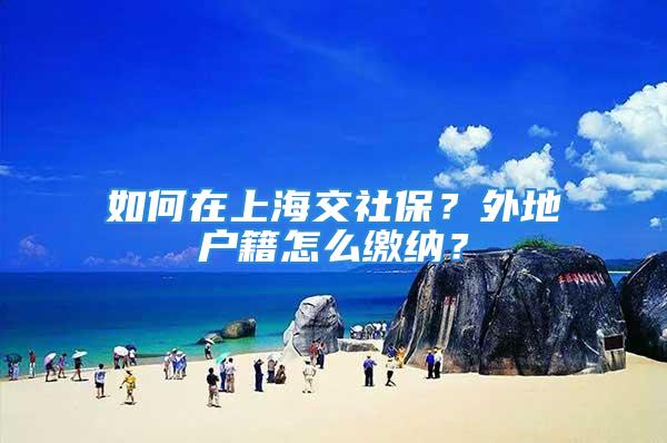 如何在上海交社保？外地戶籍怎么繳納？