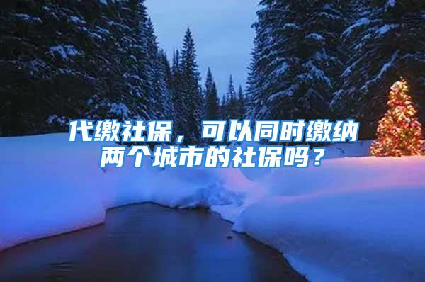 代繳社保，可以同時繳納兩個城市的社保嗎？