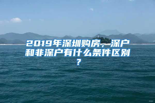 2019年深圳購房，深戶和非深戶有什么條件區(qū)別？