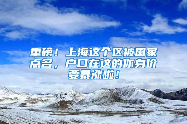 重磅！上海這個區(qū)被國家點名，戶口在這的你身價要暴漲啦！