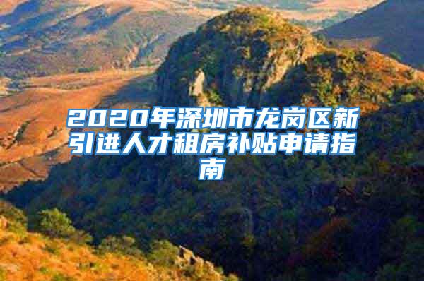 2020年深圳市龍崗區(qū)新引進人才租房補貼申請指南