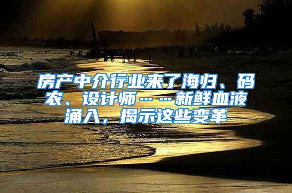 房產(chǎn)中介行業(yè)來了海歸、碼農(nóng)、設(shè)計(jì)師……新鮮血液涌入，揭示這些變革