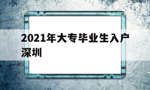 2021年大專畢業(yè)生入戶深圳(2021年大專生可以入戶深圳嗎) 應(yīng)屆畢業(yè)生入戶深圳