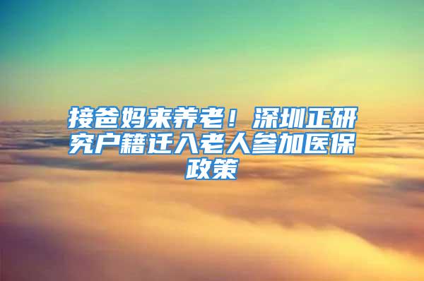 接爸媽來養(yǎng)老！深圳正研究戶籍遷入老人參加醫(yī)保政策