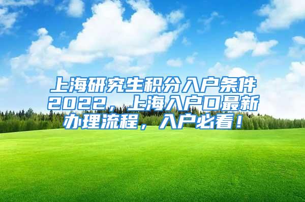 上海研究生積分入戶(hù)條件2022，上海入戶(hù)口最新辦理流程，入戶(hù)必看！