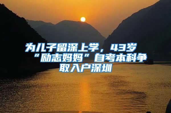 為兒子留深上學(xué)，43歲“勵志媽媽”自考本科爭取入戶深圳