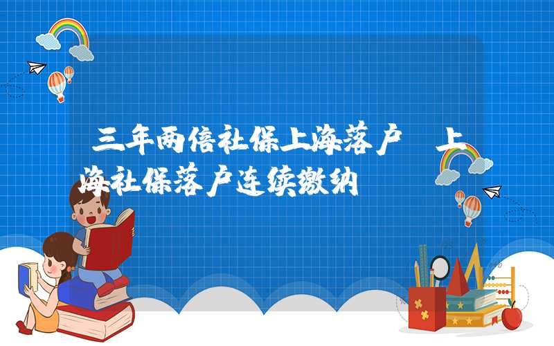 三年兩倍社保上海落戶(hù)（上海社保落戶(hù)連續(xù)繳納）