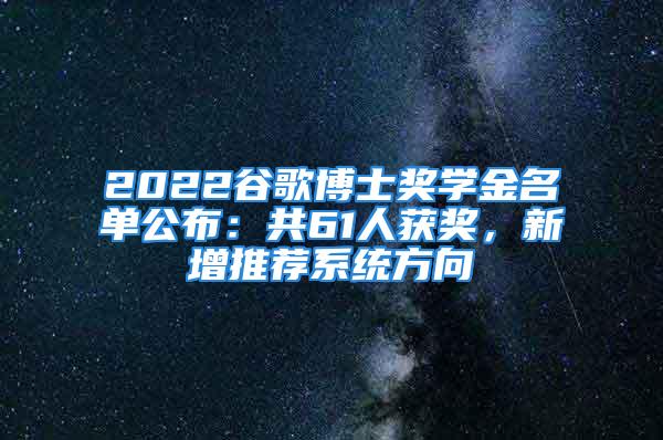 2022谷歌博士獎學金名單公布：共61人獲獎，新增推薦系統(tǒng)方向