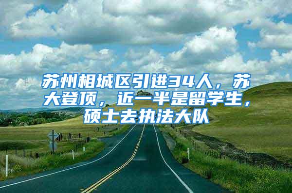 蘇州相城區(qū)引進(jìn)34人，蘇大登頂，近一半是留學(xué)生，碩士去執(zhí)法大隊(duì)