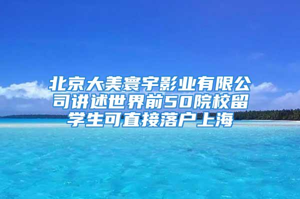 北京大美寰宇影業(yè)有限公司講述世界前50院校留學(xué)生可直接落戶上海