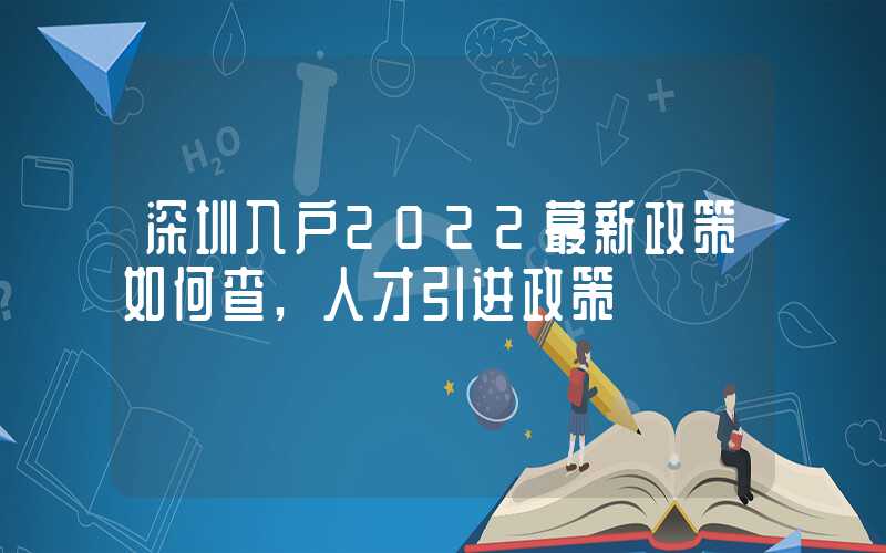 深圳入戶2022蕞新政策如何查,人才引進(jìn)政策