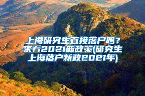 上海研究生直接落戶嗎？來看2021新政策(研究生上海落戶新政2021年)